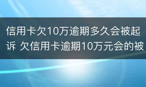 信用卡欠10万逾期多久会被起诉 欠信用卡逾期10万元会的被判刑吗
