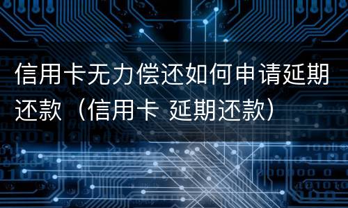 信用卡无力偿还如何申请延期还款（信用卡 延期还款）