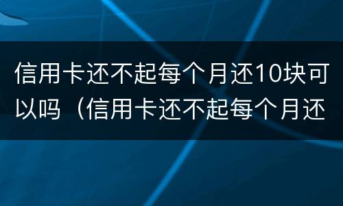 信用卡还不起每个月还10块可以吗（信用卡还不起每个月还10块可以吗怎么还）