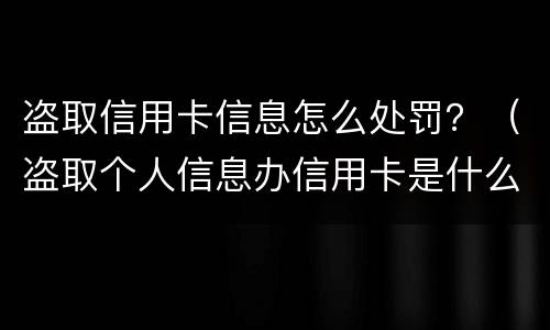 盗取信用卡信息怎么处罚？（盗取个人信息办信用卡是什么案件）