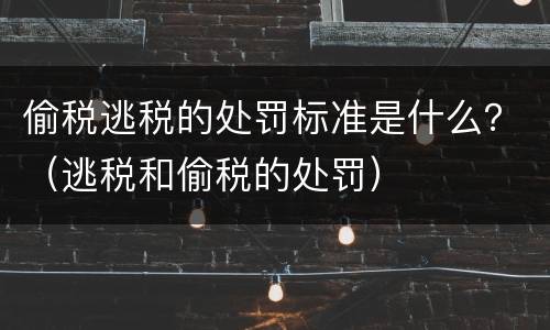 偷税逃税的处罚标准是什么？（逃税和偷税的处罚）
