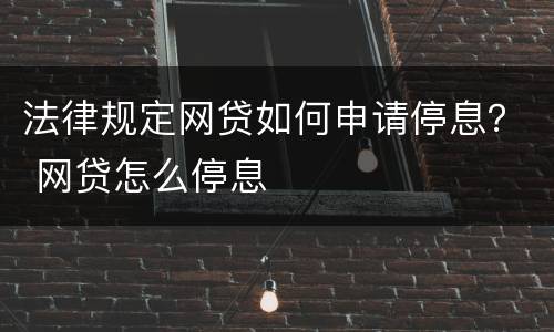 法律规定网贷如何申请停息？ 网贷怎么停息