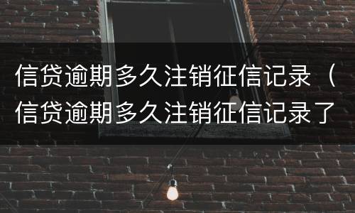 信贷逾期多久注销征信记录（信贷逾期多久注销征信记录了）