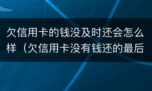 欠信用卡的钱没及时还会怎么样（欠信用卡没有钱还的最后都怎么样了）