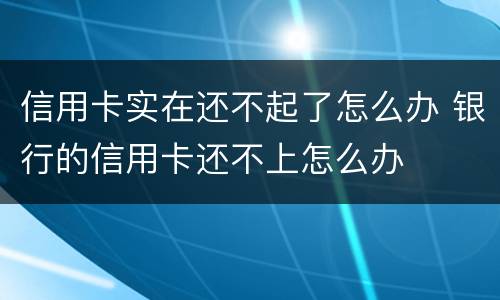 信用卡实在还不起了怎么办 银行的信用卡还不上怎么办