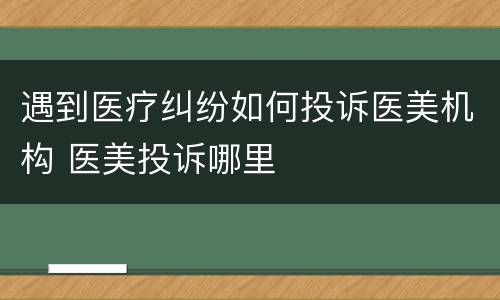 遇到医疗纠纷如何投诉医美机构 医美投诉哪里