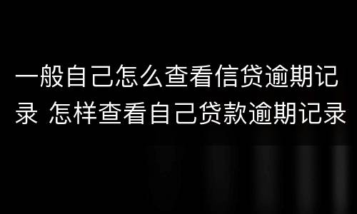 一般自己怎么查看信贷逾期记录 怎样查看自己贷款逾期记录