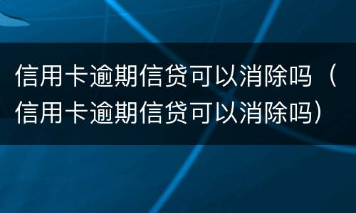 信用卡逾期信贷可以消除吗（信用卡逾期信贷可以消除吗）