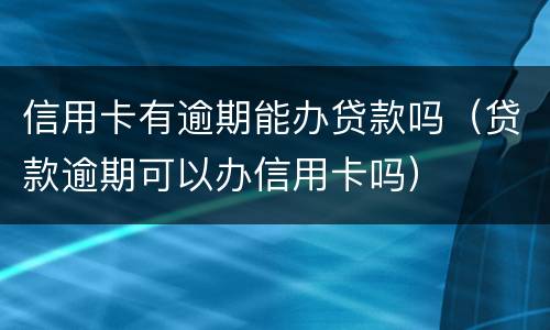 信用卡有逾期能办贷款吗（贷款逾期可以办信用卡吗）
