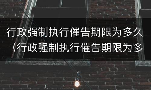 行政强制执行催告期限为多久（行政强制执行催告期限为多久内）