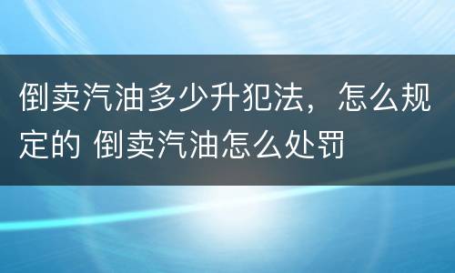 倒卖汽油多少升犯法，怎么规定的 倒卖汽油怎么处罚
