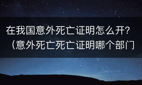 在我国意外死亡证明怎么开？（意外死亡死亡证明哪个部门开）