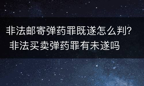 非法邮寄弹药罪既遂怎么判？ 非法买卖弹药罪有未遂吗