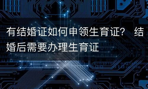 有结婚证如何申领生育证？ 结婚后需要办理生育证