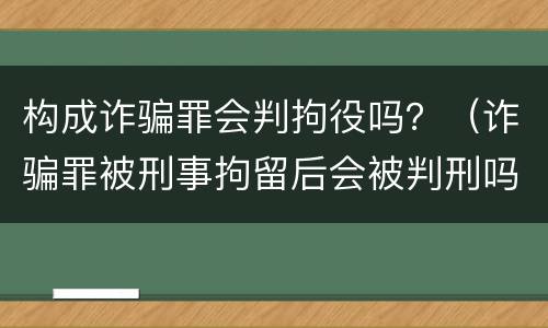 构成诈骗罪会判拘役吗？（诈骗罪被刑事拘留后会被判刑吗）