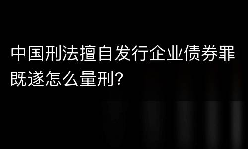 中国刑法擅自发行企业债券罪既遂怎么量刑?