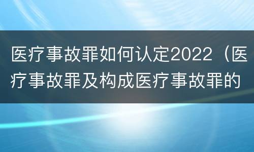 医疗事故罪如何认定2022（医疗事故罪及构成医疗事故罪的条件）