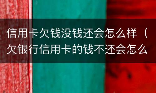 信用卡欠钱没钱还会怎么样（欠银行信用卡的钱不还会怎么样）