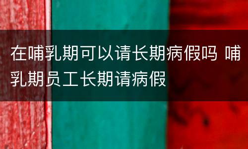 在哺乳期可以请长期病假吗 哺乳期员工长期请病假