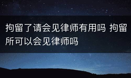 拘留了请会见律师有用吗 拘留所可以会见律师吗
