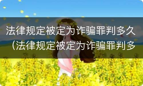 法律规定被定为诈骗罪判多久（法律规定被定为诈骗罪判多久呢）