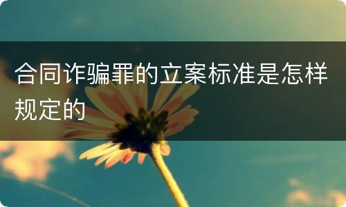 合同诈骗罪的立案标准是怎样规定的