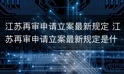 江苏再审申请立案最新规定 江苏再审申请立案最新规定是什么
