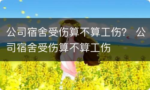 公司宿舍受伤算不算工伤？ 公司宿舍受伤算不算工伤