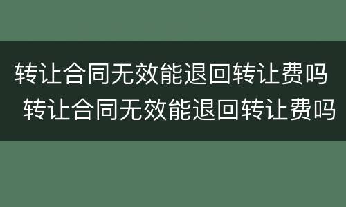 转让合同无效能退回转让费吗 转让合同无效能退回转让费吗合法吗
