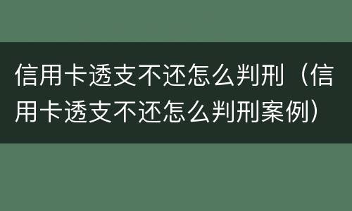 信用卡透支不还怎么判刑（信用卡透支不还怎么判刑案例）
