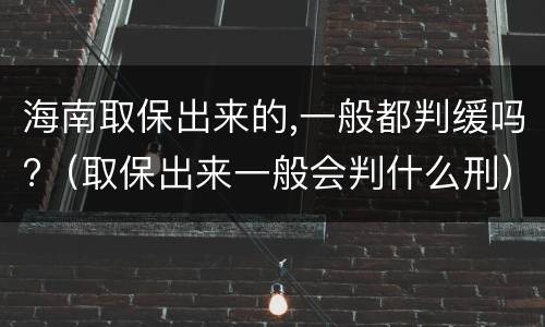 海南取保出来的,一般都判缓吗?（取保出来一般会判什么刑）