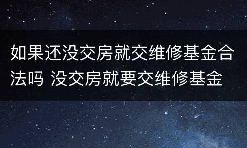 如果还没交房就交维修基金合法吗 没交房就要交维修基金