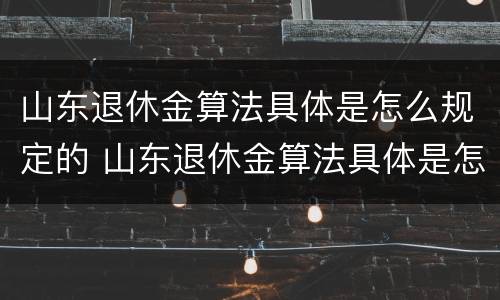 山东退休金算法具体是怎么规定的 山东退休金算法具体是怎么规定的呢