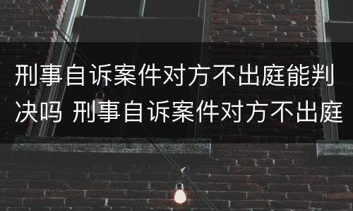 刑事自诉案件对方不出庭能判决吗 刑事自诉案件对方不出庭能判决吗