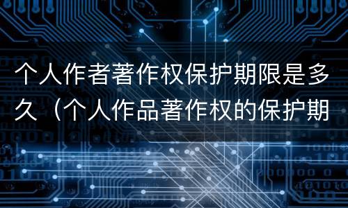 个人作者著作权保护期限是多久（个人作品著作权的保护期限）