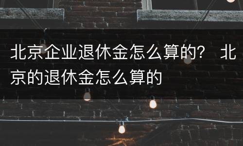 北京企业退休金怎么算的？ 北京的退休金怎么算的