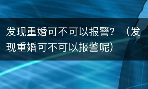 发现重婚可不可以报警？（发现重婚可不可以报警呢）
