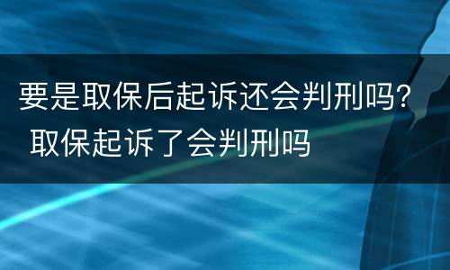 要是取保后起诉还会判刑吗？ 取保起诉了会判刑吗