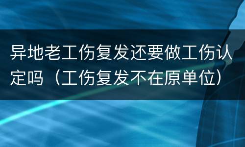 异地老工伤复发还要做工伤认定吗（工伤复发不在原单位）