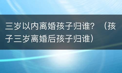 三岁以内离婚孩子归谁？（孩子三岁离婚后孩子归谁）