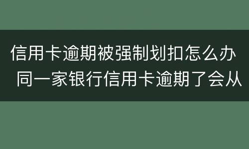 信用卡逾期被强制划扣怎么办 同一家银行信用卡逾期了会从储蓄卡直接划扣吗