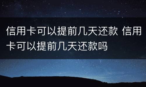 信用卡可以提前几天还款 信用卡可以提前几天还款吗