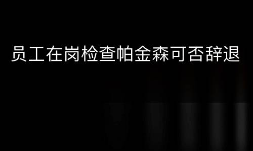 员工在岗检查帕金森可否辞退