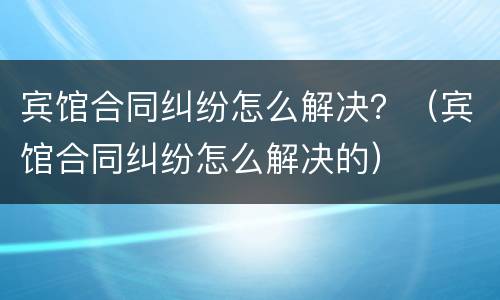 宾馆合同纠纷怎么解决？（宾馆合同纠纷怎么解决的）
