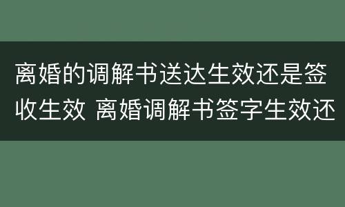 离婚的调解书送达生效还是签收生效 离婚调解书签字生效还是送达生效