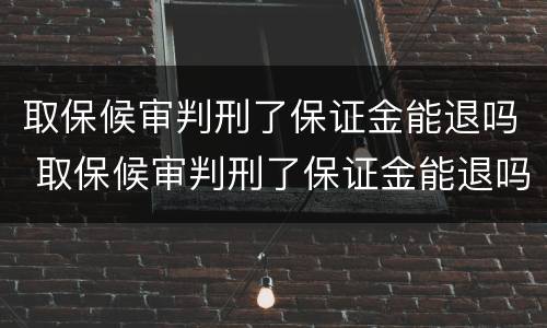 取保候审判刑了保证金能退吗 取保候审判刑了保证金能退吗怎么退
