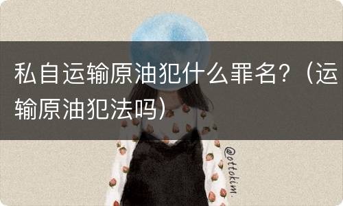 私自运输原油犯什么罪名?（运输原油犯法吗）