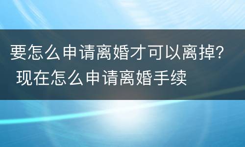 要怎么申请离婚才可以离掉？ 现在怎么申请离婚手续