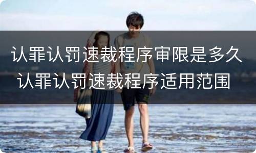 认罪认罚速裁程序审限是多久 认罪认罚速裁程序适用范围