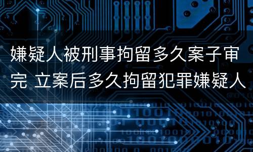 嫌疑人被刑事拘留多久案子审完 立案后多久拘留犯罪嫌疑人